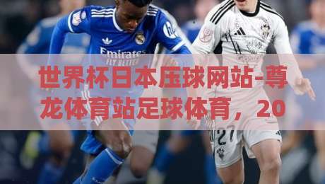 世界杯日本压球网站-尊龙体育站足球体育,2026观赛新体验 (世界杯日本压球网站-尊龙体育站足球体育) 世界杯日本压球网站-尊龙体育站足球体育,2026观赛新体验 (世界杯日本压球网站-尊龙体育站足球体育)