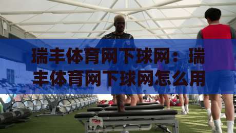 瑞丰体育网下球网:瑞丰体育网下球网怎么用?(瑞丰体育网)下球网实战节奏与场景化预判-网上热门投球网排名回放无广告全场录像公司比分 瑞丰体育网下球网:瑞丰体育网下球网怎么用?(瑞丰体育网)下球网实战节奏与场景化预判-网上热门投球网排名回放无广告全场录像公司比分