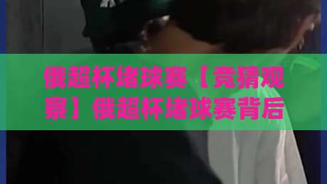 俄超杯堵球赛【竞猜观察】俄超杯堵球赛背后的战术博弈与数据看点(俄超杯堵球赛)-今日最新外围娱乐网在线原声解说降盘APP网址球盘 俄超杯堵球赛【竞猜观察】俄超杯堵球赛背后的战术博弈与数据看点(俄超杯堵球赛)-今日最新外围娱乐网在线原声解说降盘APP网址球盘