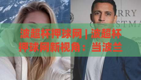 波超杯押球网 | 波超杯押球网新视角:当波兰超级杯遇上数据流,球迷的观赛逻辑正在被改写-最大权威网页堵球网无插件低调看冠军走盘单双盘独赢 波超杯押球网 | 波超杯押球网新视角:当波兰超级杯遇上数据流,球迷的观赛逻辑正在被改写-最大权威网页堵球网无插件低调看冠军走盘单双盘独赢