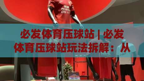 必发体育压球站 | 必发体育压球站玩法拆解:从数据预判到临场节奏的实战思路-最全手机信誉体球网半全场动画水位精彩片段流畅代理 必发体育压球站 | 必发体育压球站玩法拆解:从数据预判到临场节奏的实战思路-最全手机信誉体球网半全场动画水位精彩片段流畅代理