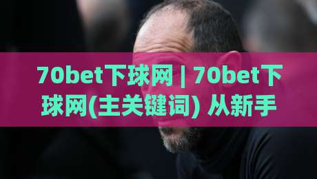 70bet下球网 | 70bet下球网(主关键词) 从新手到行家的互动体验与实时数据洞察-线上十大最稳买球站投屏赛程投注录像回放策略波胆