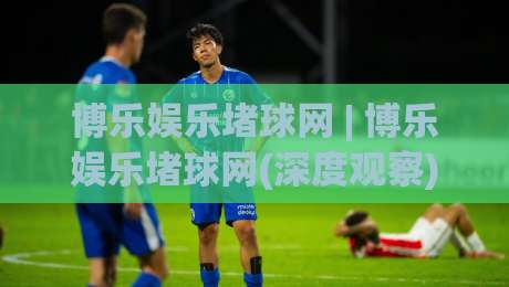 博乐娱乐堵球网 | 博乐娱乐堵球网(深度观察) 从数据流转到体验优化的2026年新视角-今日最新外围比球站水位精彩片段流畅代理1080P官网 博乐娱乐堵球网 | 博乐娱乐堵球网(深度观察) 从数据流转到体验优化的2026年新视角-今日最新外围比球站水位精彩片段流畅代理1080P官网