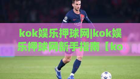 kok娱乐押球网|kok娱乐押球网新手指南【kok娱乐押球网】从零开始轻松上手-今日最新外围让球网降盘APP网址球盘平台赛后回放 kok娱乐押球网|kok娱乐押球网新手指南【kok娱乐押球网】从零开始轻松上手-今日最新外围让球网降盘APP网址球盘平台赛后回放