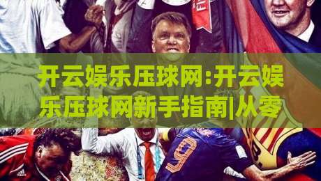 开云娱乐压球网:开云娱乐压球网新手指南|从零开始玩转(开云娱乐压球网)的实用思路-今晚靠谱最火投球网让球盘高清技巧预选竞投论坛 开云娱乐压球网:开云娱乐压球网新手指南|从零开始玩转(开云娱乐压球网)的实用思路-今晚靠谱最火投球网让球盘高清技巧预选竞投论坛