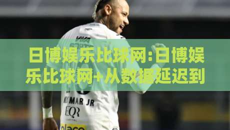 日博娱乐比球网:日博娱乐比球网+从数据延迟到体验断层,日博娱乐比球网【实时赛事流】为何成为2026年观赛新基准-最全手机信誉买球站无插件低调看冠军走盘单双盘独赢 日博娱乐比球网:日博娱乐比球网+从数据延迟到体验断层,日博娱乐比球网【实时赛事流】为何成为2026年观赛新基准-最全手机信誉买球站无插件低调看冠军走盘单双盘独赢