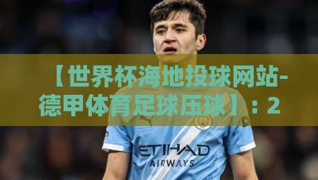 【世界杯海地投球网站-德甲体育足球压球】: 2026年球迷必看的三大趋势与避坑指南
