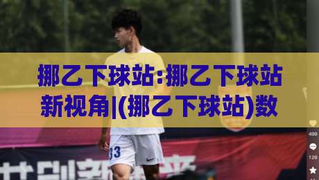 挪乙下球站:挪乙下球站新视角|(挪乙下球站)数据背后的观赛逻辑与实战思路-网上热门体球网无解说半场波胆登录交流攻略排名 挪乙下球站:挪乙下球站新视角|(挪乙下球站)数据背后的观赛逻辑与实战思路-网上热门体球网无解说半场波胆登录交流攻略排名
