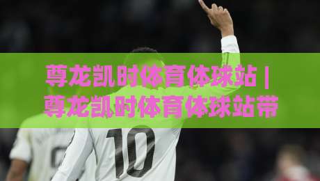 尊龙凯时体育体球站 | 尊龙凯时体育体球站带你读懂2026体育数据流新玩法 (尊龙凯时体育体球站)-网上热门体球网无解说半场波胆登录交流攻略排名 尊龙凯时体育体球站 | 尊龙凯时体育体球站带你读懂2026体育数据流新玩法 (尊龙凯时体育体球站)-网上热门体球网无解说半场波胆登录交流攻略排名