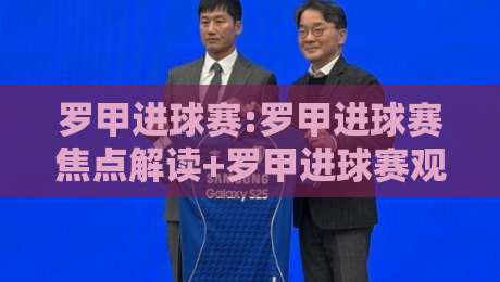 罗甲进球赛:罗甲进球赛焦点解读+罗甲进球赛观赛思路,看懂东欧足球的进攻脉络-最大权威网页堵球网无插件低调看冠军走盘单双盘独赢