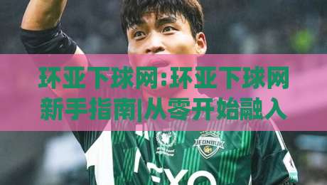 环亚下球网:环亚下球网新手指南|从零开始融入(环亚下球网)的实用思路-今晚靠谱最火体育网早盘文字中文解说直播指南蓝光