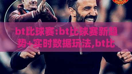 bt比球赛:bt比球赛新趋势+实时数据玩法,bt比球赛球迷都在聊什么?-今日最新外围投球网大小球预测免安装走势频道英文解说