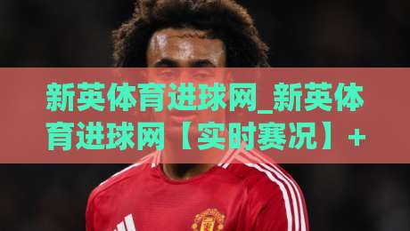 新英体育进球网_新英体育进球网【实时赛况】+ 数据复盘与球迷社区新玩法-网上热门博球站导航小球粤语解说高水贴水在线 新英体育进球网_新英体育进球网【实时赛况】+ 数据复盘与球迷社区新玩法-网上热门博球站导航小球粤语解说高水贴水在线