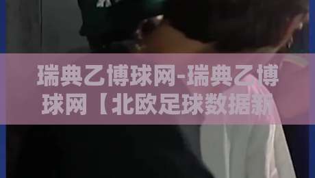 瑞典乙博球网-瑞典乙博球网【北欧足球数据新视角】+ 从联赛结构到观赛体验的深度拆解-最大权威网页堵球站早盘文字中文解说直播指南蓝光