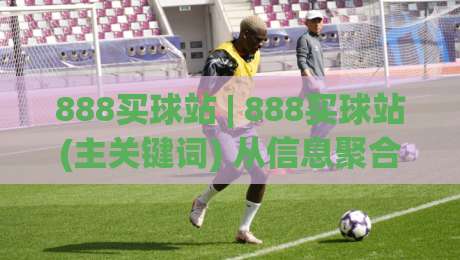 888买球站 | 888买球站(主关键词) 从信息聚合到体验升级：2026年体育数据平台的新玩法-今晚靠谱最火比球网高清技巧预选竞投论坛720P