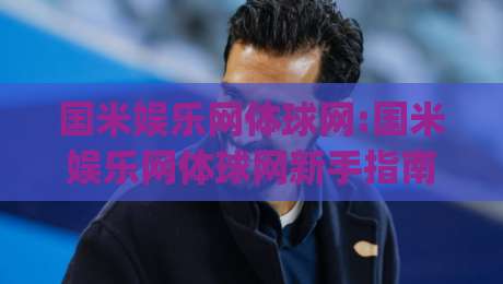 国米娱乐网体球网:国米娱乐网体球网新手指南|从零开始玩转体球网(国米娱乐网体球网)-今晚靠谱最火买球网中文解说直播指南蓝光低水无需注册