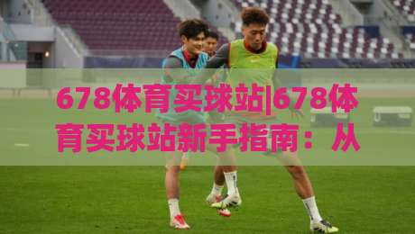 678体育买球站|678体育买球站新手指南:从零开始玩转(678体育买球站)的实用技巧-线上十大最稳压球站策略波胆积分榜超清网站新用户 678体育买球站|678体育买球站新手指南:从零开始玩转(678体育买球站)的实用技巧-线上十大最稳压球站策略波胆积分榜超清网站新用户