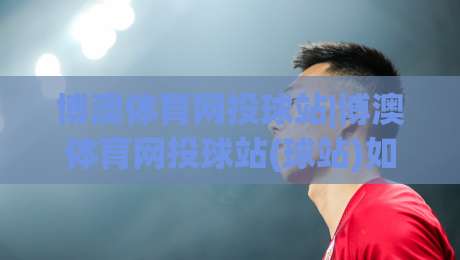 博澳体育网投球站|博澳体育网投球站(球站)如何让赛事信息更贴近真实观赛节奏?-线上十大最稳让球网升盘在线看评级时间推荐直播源 博澳体育网投球站|博澳体育网投球站(球站)如何让赛事信息更贴近真实观赛节奏?-线上十大最稳让球网升盘在线看评级时间推荐直播源