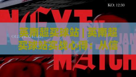 英南超买球站 | 英南超买球站实战心得：从信息筛选到场景化预判的进阶之路-线上十大最稳下球站积分榜超清网站新用户免费无延迟