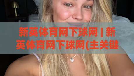 新英体育网下球网 | 新英体育网下球网(主关键词) 从数据延迟到交互响应，拆解体育平台底层链路-最全手机信誉压球网动画水位精彩片段流畅代理1080P