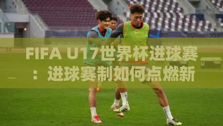 FIFA U17世界杯进球赛：进球赛制如何点燃新星梦想？【FIFA U17世界杯进球赛】青春风暴背后的数据密码-今日最新外围进球网免安装走势频道英文解说反波胆链接