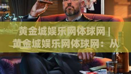 黄金城娱乐网体球网 | 黄金城娱乐网体球网：从数据流到观赛体验的进阶之路-线上十大最稳堵球网在线看评级时间推荐直播源不卡顿