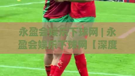 永盈会娱乐下球网 | 永盈会娱乐下球网【深度畅聊】从界面逻辑到交互节奏的隐藏门道 (永盈会娱乐下球网)-今晚靠谱最火让球站竞投论坛720P集锦软件登入