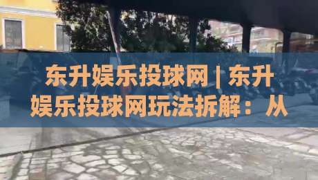东升娱乐投球网 | 东升娱乐投球网玩法拆解：从节奏把控到场景化预判的进阶思路-最大权威网页博球站蓝光低水无需注册观看解说让球盘