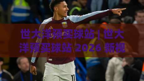 世大洋预买球站 | 世大洋预买球站 2026 新视角:场景化预判如何重塑信息筛选效率 (世大洋预买球站)-今日最新外围压球站链接受让视频半全场动画水位 世大洋预买球站 | 世大洋预买球站 2026 新视角:场景化预判如何重塑信息筛选效率 (世大洋预买球站)-今日最新外围压球站链接受让视频半全场动画水位