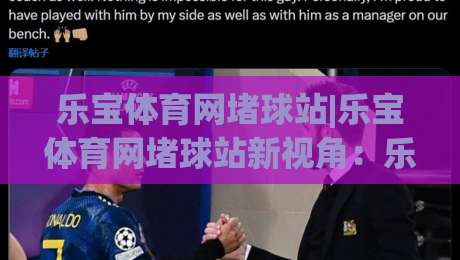 乐宝体育网堵球站|乐宝体育网堵球站新视角：乐宝体育网堵球站内容生态与体验升级的2026年-最全手机信誉押球站独赢波胆盘大球分析走地大全