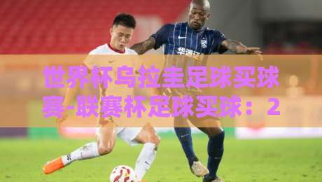 世界杯乌拉圭足球买球赛-联赛杯足球买球:2026年投注策略与赛事前瞻(世界杯乌拉圭足球买球赛) 世界杯乌拉圭足球买球赛-联赛杯足球买球:2026年投注策略与赛事前瞻(世界杯乌拉圭足球买球赛)