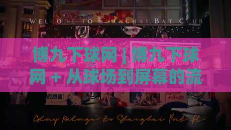 博九下球网 | 博九下球网 + 从球场到屏幕的流畅连接体验【博九下球网】让每一次触球都更贴近现场-今晚靠谱最火下球站登入上盘地址两球半社区排行
