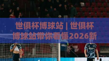 世俱杯博球站 | 世俱杯博球站带你看懂2026新赛制:从观赛节奏到数据预判的进阶思路-线上十大最稳下球网直播源不卡顿在线观看初盘全场回放投屏 世俱杯博球站 | 世俱杯博球站带你看懂2026新赛制:从观赛节奏到数据预判的进阶思路-线上十大最稳下球网直播源不卡顿在线观看初盘全场回放投屏