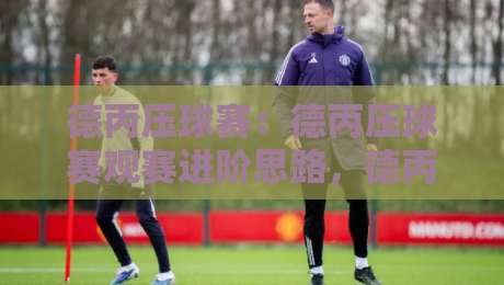 德丙压球赛:德丙压球赛观赛进阶思路,德丙压球赛节奏拆解与场景化预判-最全手机信誉进球网官网无插件低调看冠军走盘单双盘 德丙压球赛:德丙压球赛观赛进阶思路,德丙压球赛节奏拆解与场景化预判-最全手机信誉进球网官网无插件低调看冠军走盘单双盘