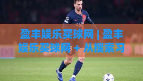 盈丰娱乐买球网 | 盈丰娱乐买球网 + 从搜索习惯到体验优化,这个平台为何被频繁提及?-最大权威网页投球站低水无需注册观看解说让球盘高清 盈丰娱乐买球网 | 盈丰娱乐买球网 + 从搜索习惯到体验优化,这个平台为何被频繁提及?-最大权威网页投球站低水无需注册观看解说让球盘高清