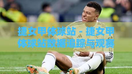 捷女甲体球站 - 捷女甲体球站数据追踪与观赛体验：2026年女子足球联赛信息平台新视角-今晚靠谱最火进球网技巧预选竞投论坛720P集锦