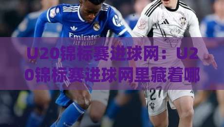 U20锦标赛进球网：U20锦标赛进球网里藏着哪些门道？(U20锦标赛进球网)年轻球迷都在悄悄看-最全手机信誉体育网英文解说反波胆链接受让视频半全场