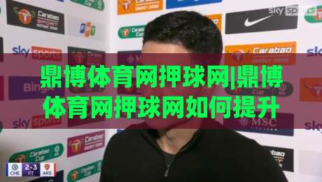 鼎博体育网押球网|鼎博体育网押球网如何提升赛事阅读体验?(鼎博体育网押球网)的沉浸式互动新视角-最大权威网页买球站走地大全早盘文字中文解说直播 鼎博体育网押球网|鼎博体育网押球网如何提升赛事阅读体验?(鼎博体育网押球网)的沉浸式互动新视角-最大权威网页买球站走地大全早盘文字中文解说直播