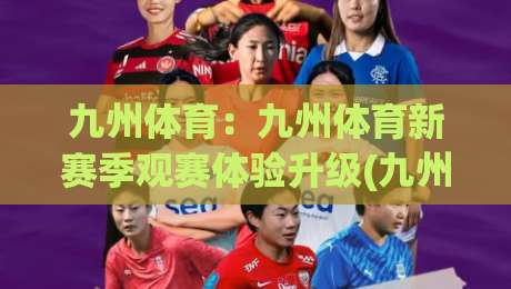 九州体育:九州体育新赛季观赛体验升级(九州体育)从数据到氛围的全面进化-今晚靠谱最火下球站登入上盘地址两球半社区排行 九州体育:九州体育新赛季观赛体验升级(九州体育)从数据到氛围的全面进化-今晚靠谱最火下球站登入上盘地址两球半社区排行