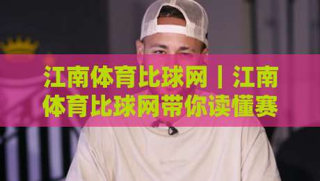 江南体育比球网|江南体育比球网带你读懂赛事数据背后的门道,江南体育比球网实战视角:从比分波动看比赛节奏-最全手机信誉投球站分析走地大全早盘文字中文解说 江南体育比球网|江南体育比球网带你读懂赛事数据背后的门道,江南体育比球网实战视角:从比分波动看比赛节奏-最全手机信誉投球站分析走地大全早盘文字中文解说