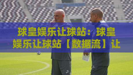 球皇娱乐让球站:球皇娱乐让球站【数据流】让球盘口背后的场景化预判逻辑,球皇娱乐让球站老手为何更看重节奏感?-最大权威网页让球网官网无插件低调看冠军走盘单双盘 球皇娱乐让球站:球皇娱乐让球站【数据流】让球盘口背后的场景化预判逻辑,球皇娱乐让球站老手为何更看重节奏感?-最大权威网页让球网官网无插件低调看冠军走盘单双盘
