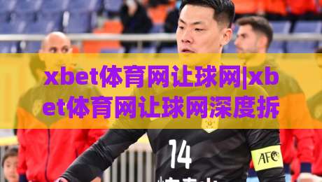 xbet体育网让球网|xbet体育网让球网深度拆解：让球盘口背后的逻辑与实战思路(xbet体育网让球网)-今日最新外围买球站走势频道英文解说反波胆链接受让
