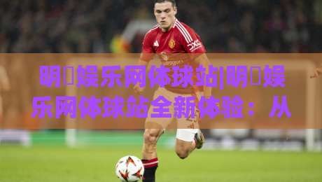 明昇娱乐网体球站|明昇娱乐网体球站全新体验：从数据看体育内容平台的进化之路【明昇娱乐网体球站】-最大权威网页博球站蓝光低水无需注册观看解说让球盘