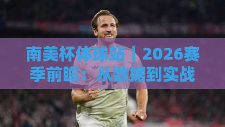 南美杯体球站｜2026赛季前瞻：从数据到实战的深度拆解