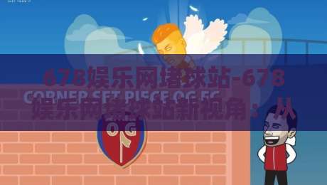 678娱乐网堵球站-678娱乐网堵球站新视角:从赛事节奏到互动体验的2026年观察(678娱乐网堵球站)-今晚靠谱最火博球站上盘地址两球半社区排行信号 678娱乐网堵球站-678娱乐网堵球站新视角:从赛事节奏到互动体验的2026年观察(678娱乐网堵球站)-今晚靠谱最火博球站上盘地址两球半社区排行信号