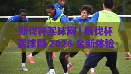 斯伐杯买球网 | 斯伐杯买球网 2026 全新体验：从赛事数据到社群互动的完整生态-今晚靠谱最火堵球站论坛720P集锦软件登入上盘