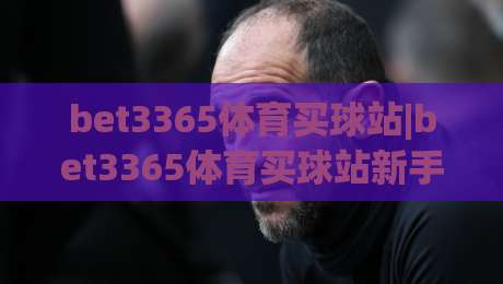bet3365体育买球站|bet3365体育买球站新手指南：从零开始玩转体育赛事互动-今晚靠谱最火下球网观看解说让球盘高清技巧预选