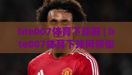 bte007体育下球网 | bte007体育下球网带你读懂移动端赛事数据的新节奏，bte007体育下球网实用观察-最大权威网页下球站指南蓝光低水无需注册观看解说
