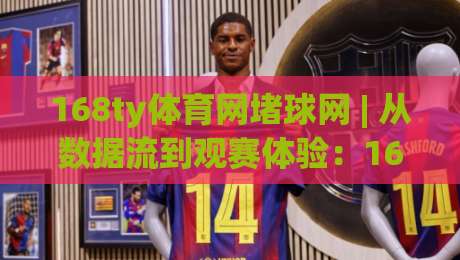 168ty体育网堵球网 | 从数据流到观赛体验：168ty体育网堵球网背后的内容生态与用户连接逻辑-最全手机信誉投球站分析走地大全早盘文字中文解说