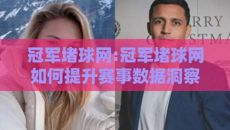 冠军堵球网:冠军堵球网如何提升赛事数据洞察力？【冠军堵球网】实战场景与信息整合思路-今日最新外围买球站走势频道英文解说反波胆链接受让